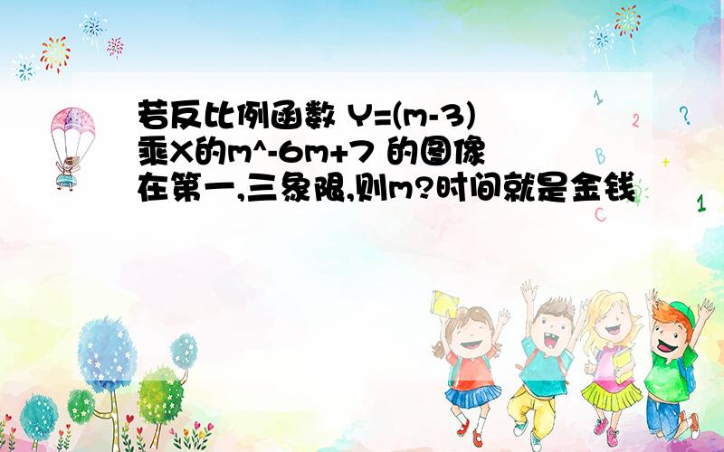 若反比例函数 Y=(m-3)乘X的m^-6m+7 的图像在第一,三象限,则m?时间就是金钱