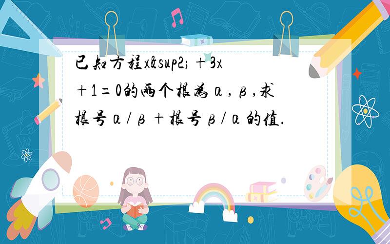 已知方程x²+3x+1=0的两个根为α,β,求根号α/β+根号β/α的值.