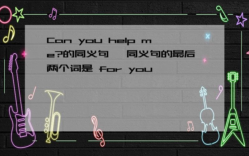 Can you help me?的同义句 ,同义句的最后两个词是 for you