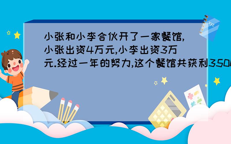 小张和小李合伙开了一家餐馆,小张出资4万元,小李出资3万元.经过一年的努力,这个餐馆共获利35000元.按补   两人出资多少分配利润,他们应各分得多少元?