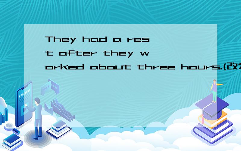 They had a rest after they worked about three hours.(改为同义句)其实要填空是：They stopped____ ____a rest after_____about three tours.