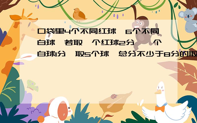 口袋里4个不同红球,6个不同白球,若取一个红球2分,一个白球1分,取5个球,总分不少于8分的取法有几种?