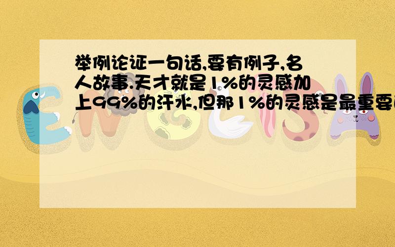 举例论证一句话,要有例子,名人故事.天才就是1%的灵感加上99%的汗水,但那1%的灵感是最重要的,甚至比1小时内快点要写作文,财富先给15,越快就加悬赏.天才就是1%的灵感加上99%的汗水，但那1%的