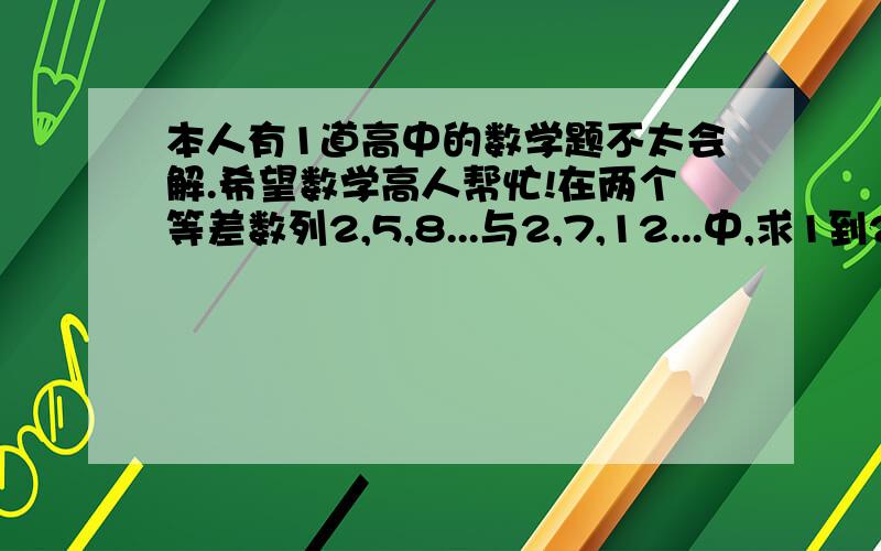 本人有1道高中的数学题不太会解.希望数学高人帮忙!在两个等差数列2,5,8...与2,7,12...中,求1到200内相同项的个数最好有步骤