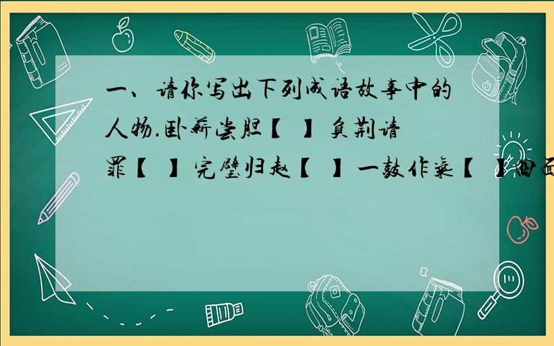 一、请你写出下列成语故事中的人物.卧薪尝胆【 】 负荆请罪【 】 完璧归赵【 】 一鼓作气【 】四面楚歌【 】 口蜜腹剑【 】 草木皆兵【 】班门弄斧【 】二、按要求写六个词语.{1}描写植