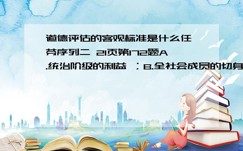 道德评估的客观标准是什么任汝芬序列二 21页第172题A.统治阶级的利益 ；B.全社会成员的切身利益；C.历史的进步和社会的发展；D.人的价值.我选择的是B,答案是C,不理解,希望解答一下,尽量详