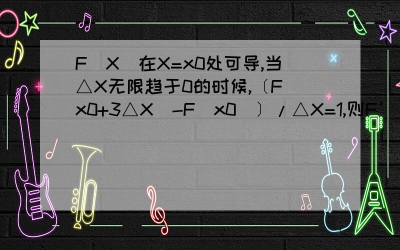 F（X）在X=x0处可导,当△X无限趋于0的时候,〔F（x0+3△X）-F（x0）〕/△X=1,则F’（x0）=?