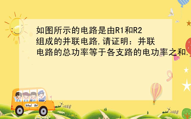 如图所示的电路是由R1和R2组成的并联电路,请证明：并联电路的总功率等于各支路的电功率之和.即：P=P1+P2