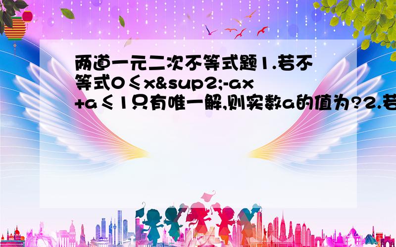 两道一元二次不等式题1.若不等式0≤x²-ax+a≤1只有唯一解,则实数a的值为?2.若方程x²+2ax+3a+10=0,x²-ax+4=0,x²+(a-1)x+16=0中,至少有一个方程有实根,求a的取值范围（这题我知道是先算三