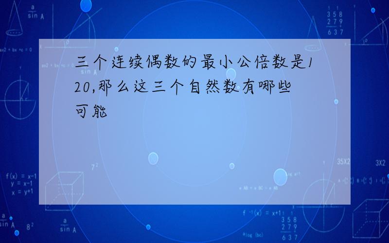 三个连续偶数的最小公倍数是120,那么这三个自然数有哪些可能