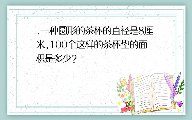 .一种圆形的茶杯的直径是8厘米,100个这样的茶杯垫的面积是多少?