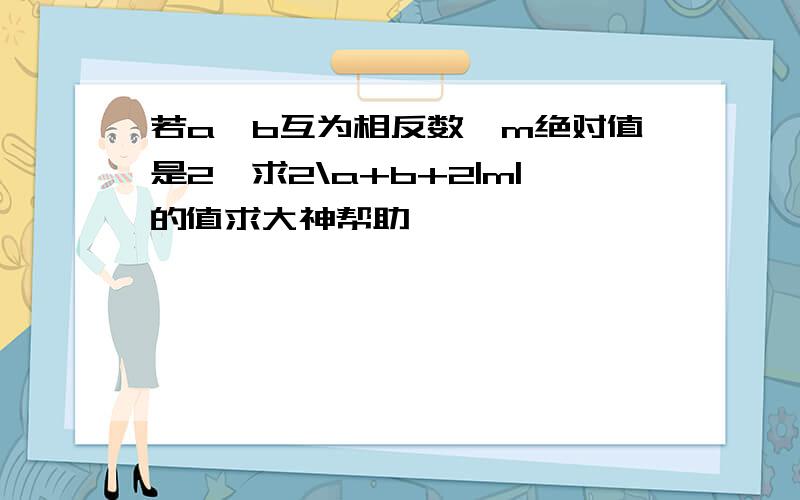 若a,b互为相反数,m绝对值是2,求2\a+b+2|m|的值求大神帮助