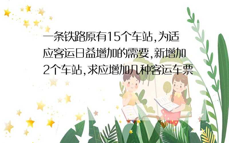 一条铁路原有15个车站,为适应客运日益增加的需要,新增加2个车站,求应增加几种客运车票