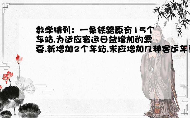 数学排列：一条铁路原有15个车站,为适应客运日益增加的需要,新增加2个车站,求应增加几种客运车票求,求具体过程谢谢