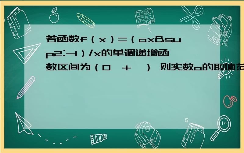 若函数f（x）=（ax²-1）/x的单调递增函数区间为（0,+∞） 则实数a的取值范围是?