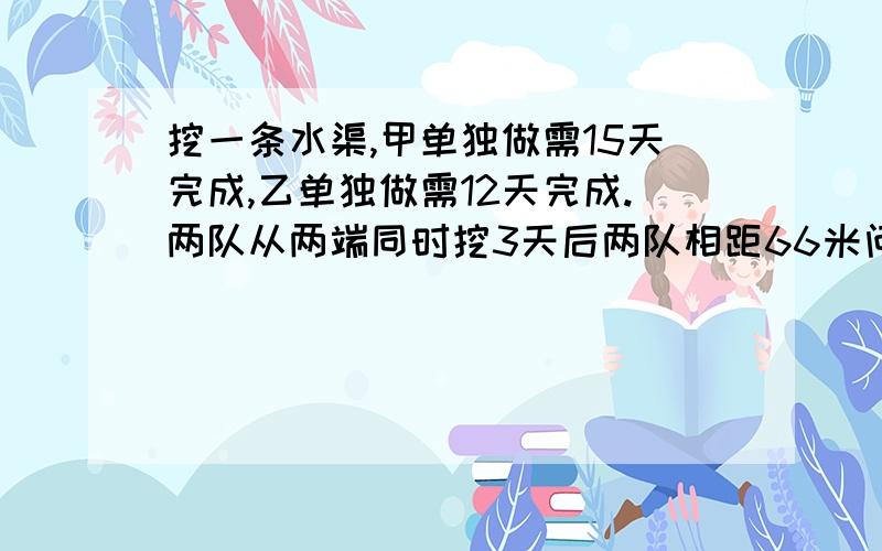 挖一条水渠,甲单独做需15天完成,乙单独做需12天完成.两队从两端同时挖3天后两队相距66米问水渠长多少米