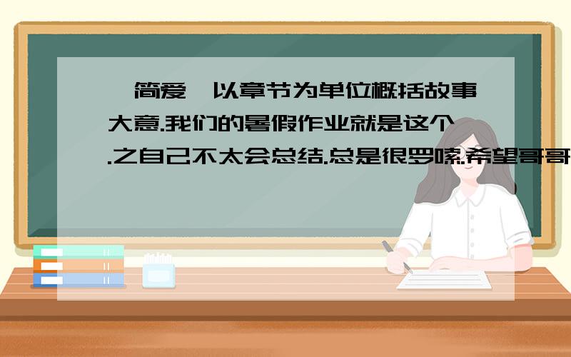 《简爱》以章节为单位概括故事大意.我们的暑假作业就是这个.之自己不太会总结.总是很罗嗦.希望哥哥姐姐们帮帮忙.要一章一章的概括.每一章字数适量就可以了.真的非常感谢.