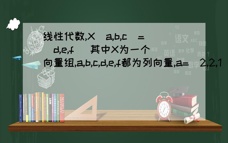 线性代数,X(a,b,c)=(d,e,f) 其中X为一个向量组,a,b,c,d,e,f都为列向量,a=(2,2,1),b=(1,1,-1)c=(-1,0,1),d=(1,4),e=(-1,3）,f=(3,2),求解X(考察逆矩阵）,