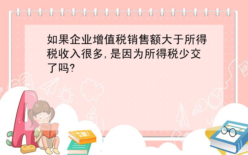 如果企业增值税销售额大于所得税收入很多,是因为所得税少交了吗?