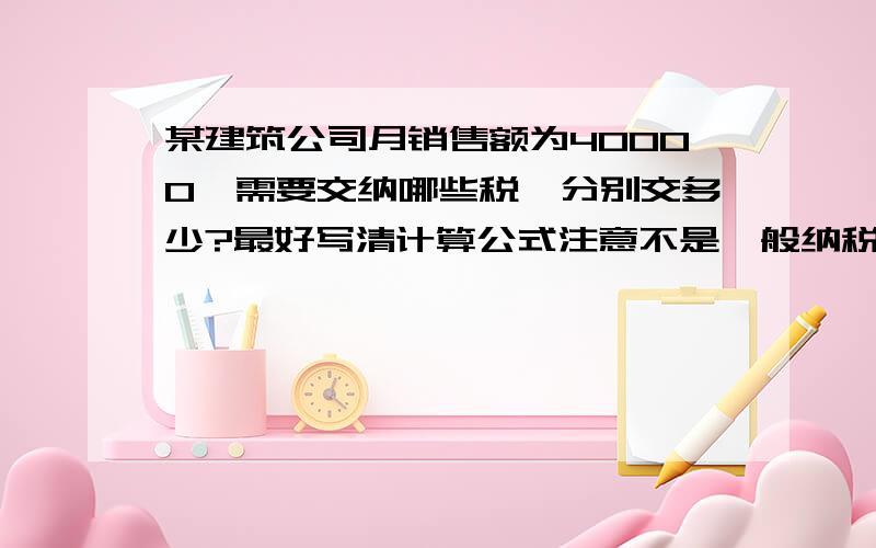 某建筑公司月销售额为40000,需要交纳哪些税,分别交多少?最好写清计算公式注意不是一般纳税人哦