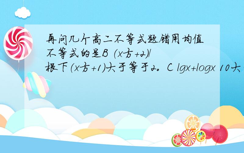 再问几个高二不等式题错用均值不等式的是B （x方+2）/根下（x方+1）大于等于2。C lgx+logx 10大于等于22若a大于b，且1/a大于1/b，则为什么a大于0，b小于o？3已知m=a+1/（a-2），（a大于2）n=（1/2）x