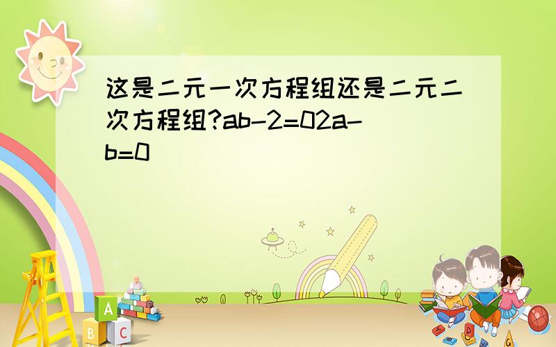 这是二元一次方程组还是二元二次方程组?ab-2=02a-b=0