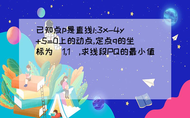 已知点p是直线l:3x-4y+5=0上的动点,定点q的坐标为(1,1),求线段PQ的最小值