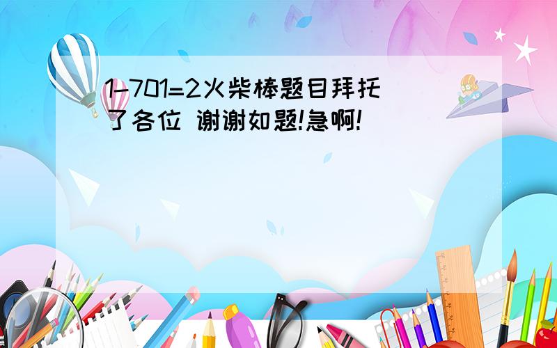 1-701=2火柴棒题目拜托了各位 谢谢如题!急啊!