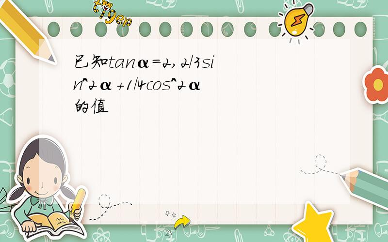 已知tanα=2,2/3sin^2α+1/4cos^2α的值