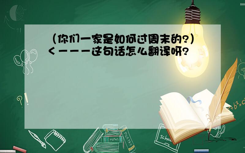 （你们一家是如何过周末的?）＜－－－这句话怎么翻译呀?