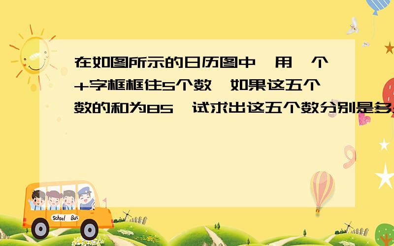 在如图所示的日历图中,用一个+字框框住5个数,如果这五个数的和为85,试求出这五个数分别是多少