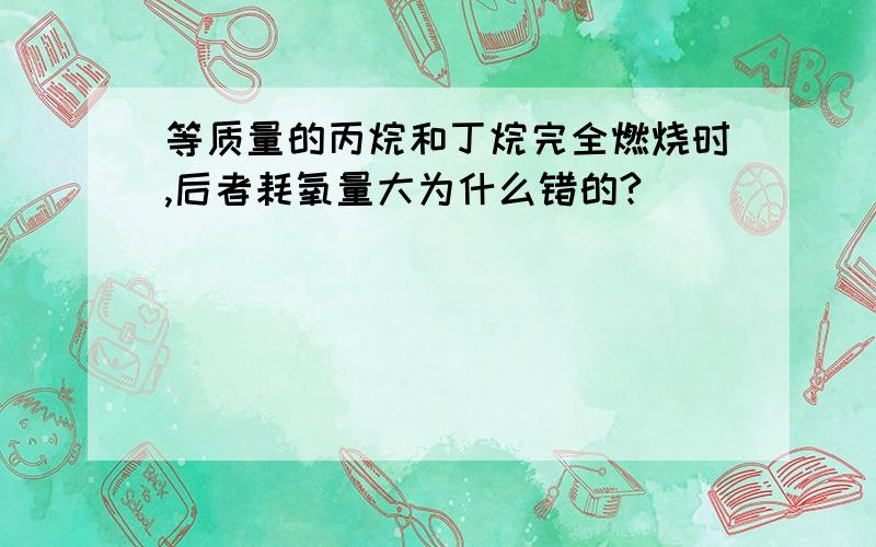 等质量的丙烷和丁烷完全燃烧时,后者耗氧量大为什么错的?