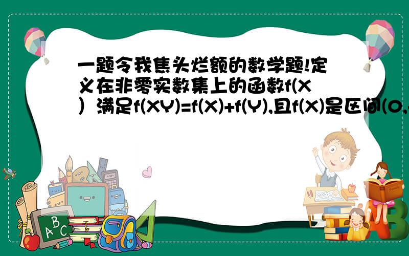 一题令我焦头烂额的数学题!定义在非零实数集上的函数f(X）满足f(XY)=f(X)+f(Y),且f(X)是区间(0,+∞)上的递增函数.求证:f(X)是偶函数.请问各位哥哥姐姐该怎么证?我证了都快一个小时了.崩溃!