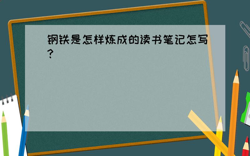 钢铁是怎样炼成的读书笔记怎写?