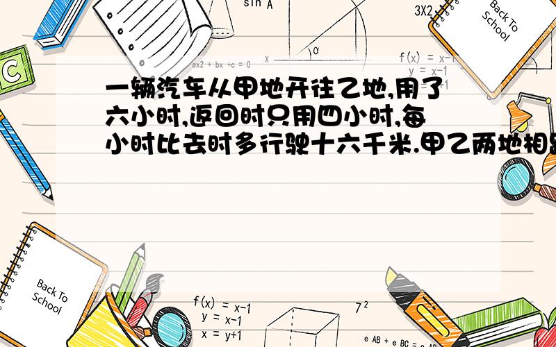 一辆汽车从甲地开往乙地,用了六小时,返回时只用四小时,每小时比去时多行驶十六千米.甲乙两地相距几千米?