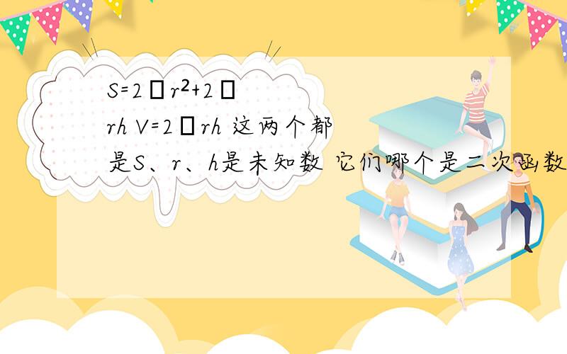 S=2πr²+2πrh V=2πrh 这两个都是S、r、h是未知数 它们哪个是二次函数 都是么?都有二次项······第二个V也是未知数