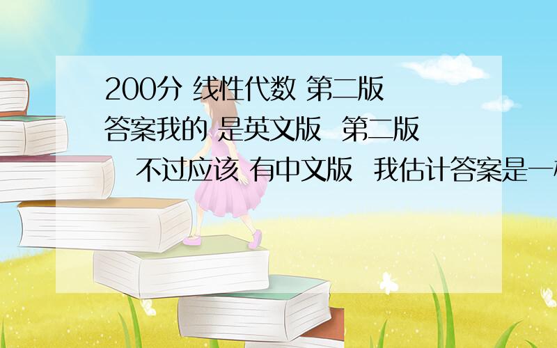 200分 线性代数 第二版 答案我的 是英文版  第二版   不过应该 有中文版  我估计答案是一样的 要不你先发给我看下