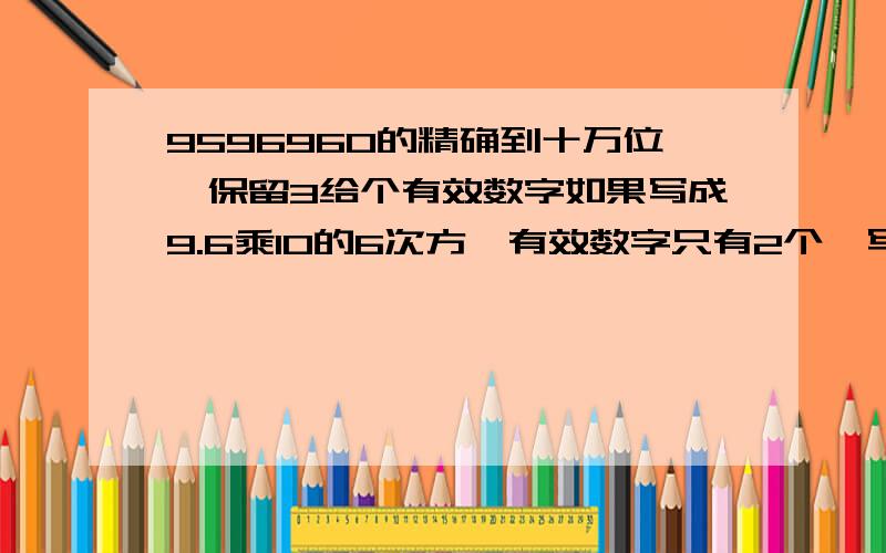 9596960的精确到十万位,保留3给个有效数字如果写成9.6乘10的6次方,有效数字只有2个,写成9.60乘10的6次方,就不是精确到十万位了.谁能帮我?