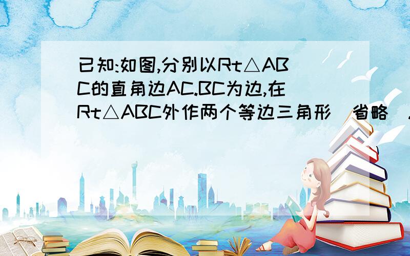 已知:如图,分别以Rt△ABC的直角边AC.BC为边,在Rt△ABC外作两个等边三角形（省略）.已知:如图,分别以Rt△ABC的直角边AC.BC为边,在Rt△ABC外作两个等边三角形△ACE和△BCF,连接BE,AF.求证：BE=AF.