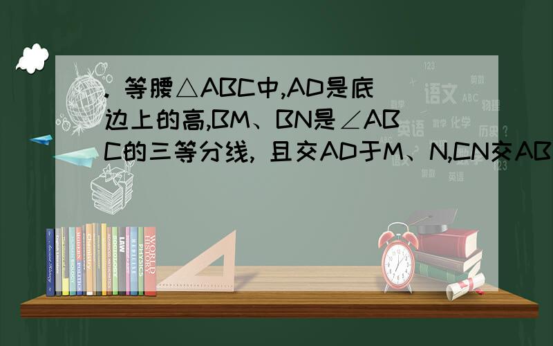 . 等腰△ABC中,AD是底边上的高,BM、BN是∠ABC的三等分线, 且交AD于M、N,CN交AB于E.求证：BN∥EM.