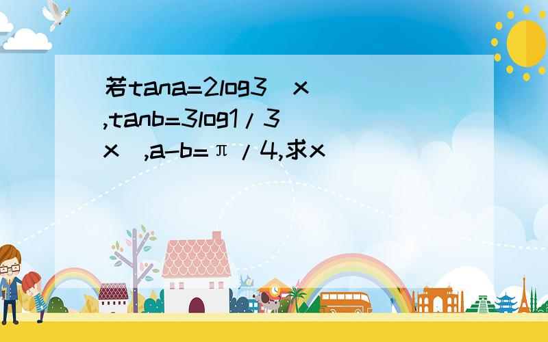 若tana=2log3(x),tanb=3log1/3(x),a-b=π/4,求x