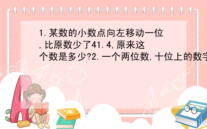 1.某数的小数点向左移动一位,比原数少了41.4,原来这个数是多少?2.一个两位数,十位上的数字是M,个位上的数字是N,用含有字母的式子表示是（）