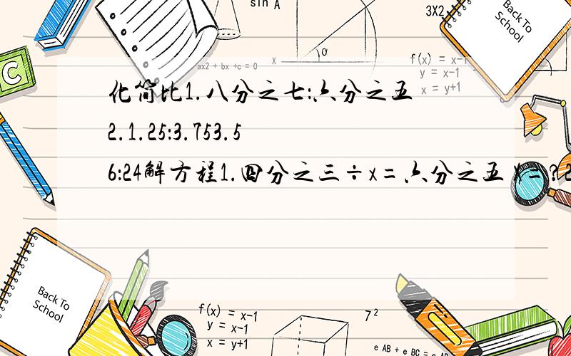 化简比1.八分之七：六分之五2.1.25：3.753.56：24解方程1.四分之三÷x=六分之五 X=?2.x÷八分之三=十五分之八 X=?3.x×五分之二=8 X=?