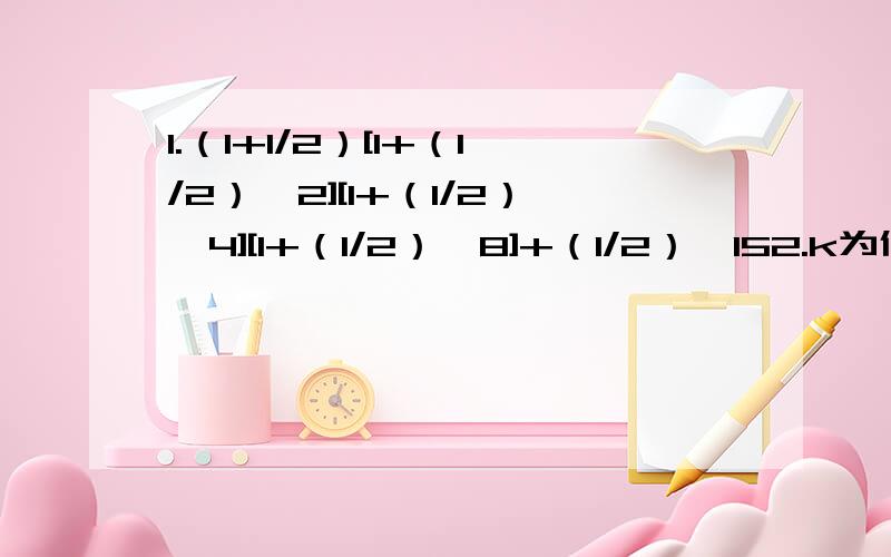 1.（1+1/2）[1+（1/2）^2][1+（1/2）^4][1+（1/2）^8]+（1/2）^152.k为何值时,多项式x^2+xy-2y^2+8x+10y+k有一个因式是x+2y+23.利用分解因式化简多项式：1+x+x(1+x)+x(1+x)^2+……+x(1+x)^1999