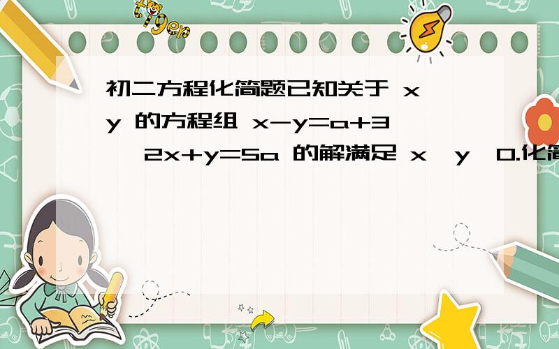 初二方程化简题已知关于 x、y 的方程组 x-y=a+3 ,2x+y=5a 的解满足 x>y>0.化简：|a|+|3-a|.∵ x-y=a+3,x>y∴ a>-3我做到这一步