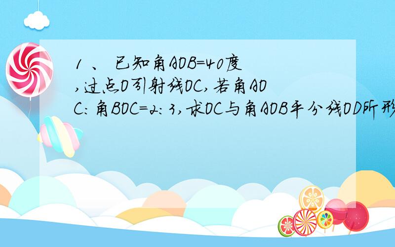 1 、 已知角AOB=40度,过点O引射线OC,若角AOC：角BOC=2:3,求OC与角AOB平分线OD所形成角的度数.2、 试求满足下列条件的时刻：（1）7点与8点之间,分针与时针重合；（2）3点与4点之间,分针与时针夹角