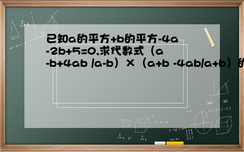 已知a的平方+b的平方-4a-2b+5=0,求代数式（a-b+4ab /a-b）×（a+b -4ab/a+b）的值