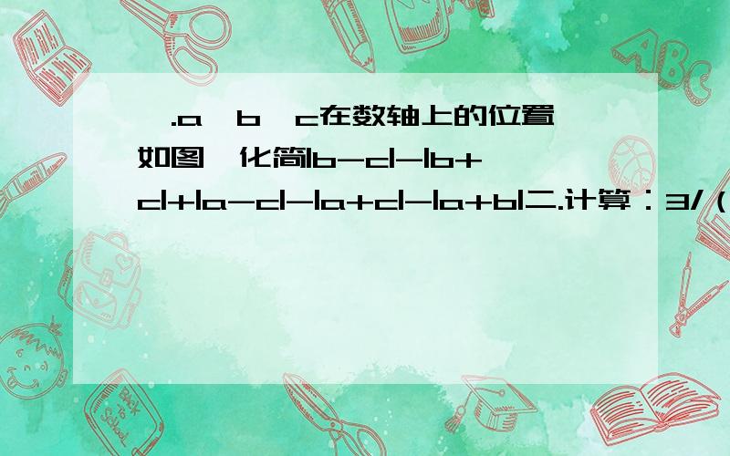 一.a,b,c在数轴上的位置如图,化简|b-c|-|b+c|+|a-c|-|a+c|-|a+b|二.计算：3/（2+4+6……+1004）+3/（2+4+6……+1006）+……+3/（2+4+6+……+2014）三.一列数按如下规律排列：1,-1/2,5,-1/4,9,-1/6,13,-1/8,……则第2013