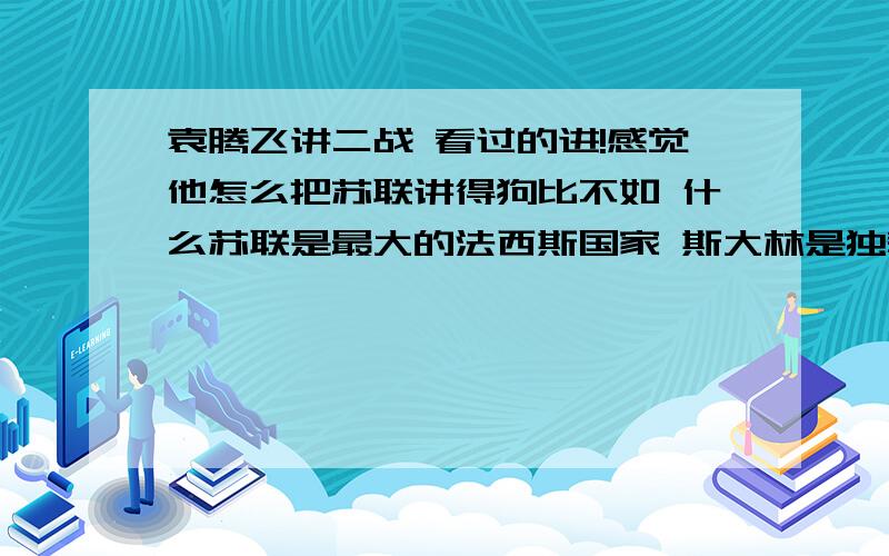 袁腾飞讲二战 看过的进!感觉他怎么把苏联讲得狗比不如 什么苏联是最大的法西斯国家 斯大林是独裁者 即使苏联吞并过波兰 入侵过芬兰 东欧三国 但二战功劳也是不可磨灭的 没有苏联 德国