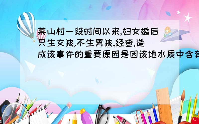 某山村一段时间以来,妇女婚后只生女孩,不生男孩.经查,造成该事件的重要原因是因该地水质中含有大量重金属元素镉,为进一步探究其作用机理,下列做法可行的是?A用小白鼠做引用镉污染水